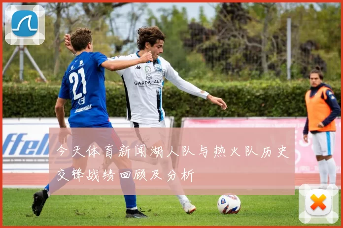 今天体育新闻湖人队与热火队历史交锋战绩回顾及分析