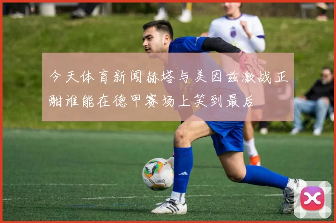 今天体育新闻赫塔与美因兹激战正酣谁能在德甲赛场上笑到最后