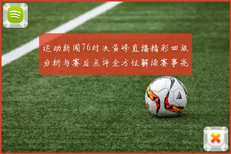 运动新闻76对决黄峰直播精彩回放分析与赛后点评全方位解读赛事亮点与精彩瞬间