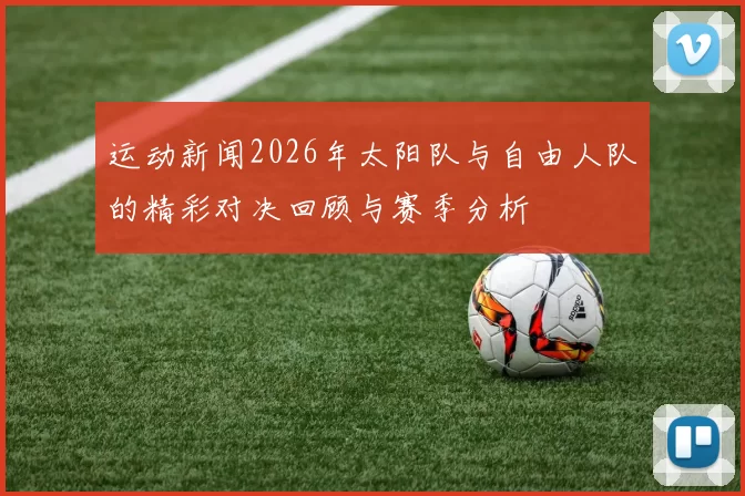 运动新闻2026年太阳队与自由人队的精彩对决回顾与赛季分析