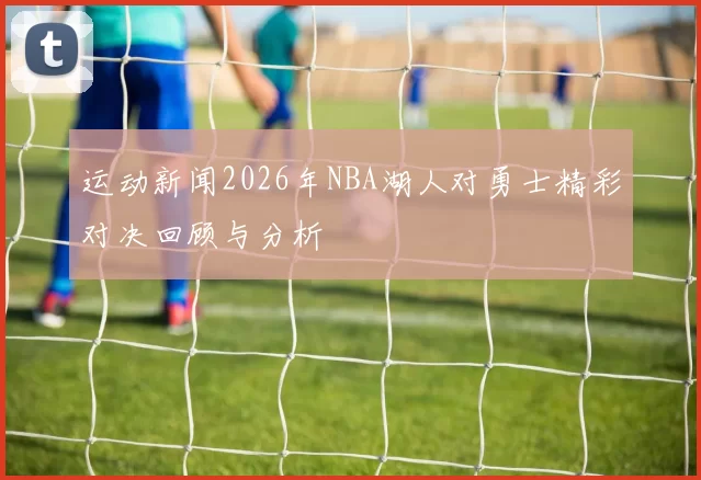 运动新闻2026年NBA湖人对勇士精彩对决回顾与分析